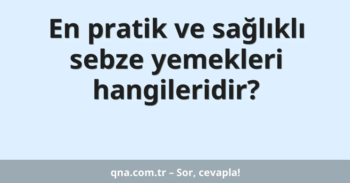 En pratik ve sağlıklı sebze yemekleri hangileridir?