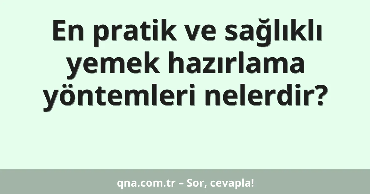 En pratik ve sağlıklı yemek hazırlama yöntemleri nelerdir?