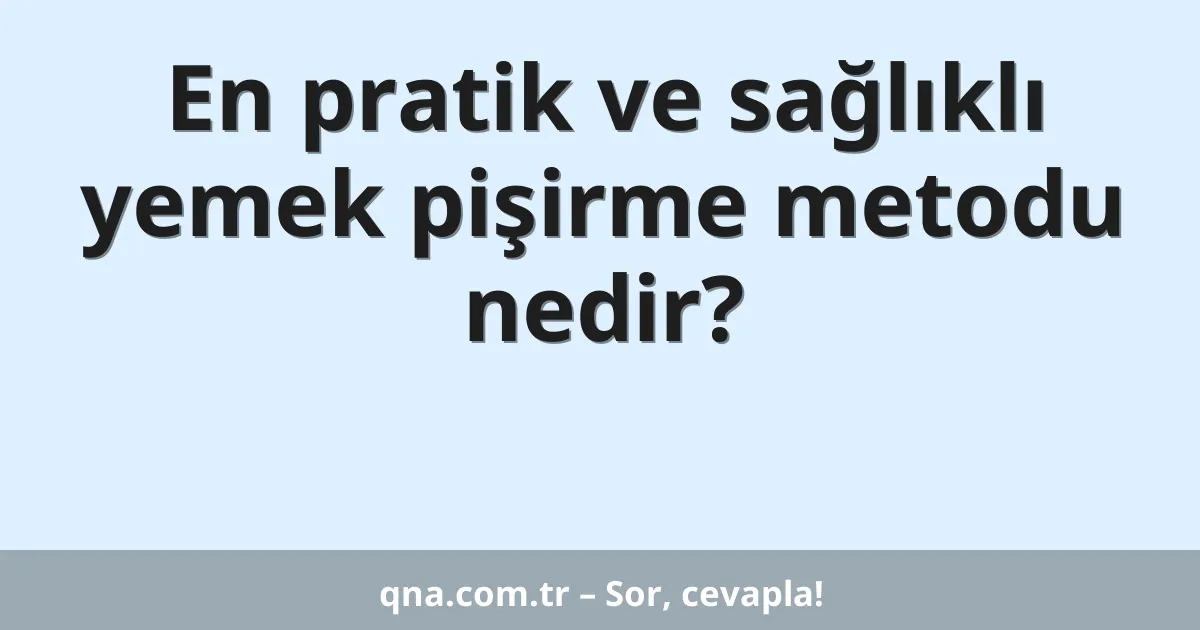En pratik ve sağlıklı yemek pişirme metodu nedir?