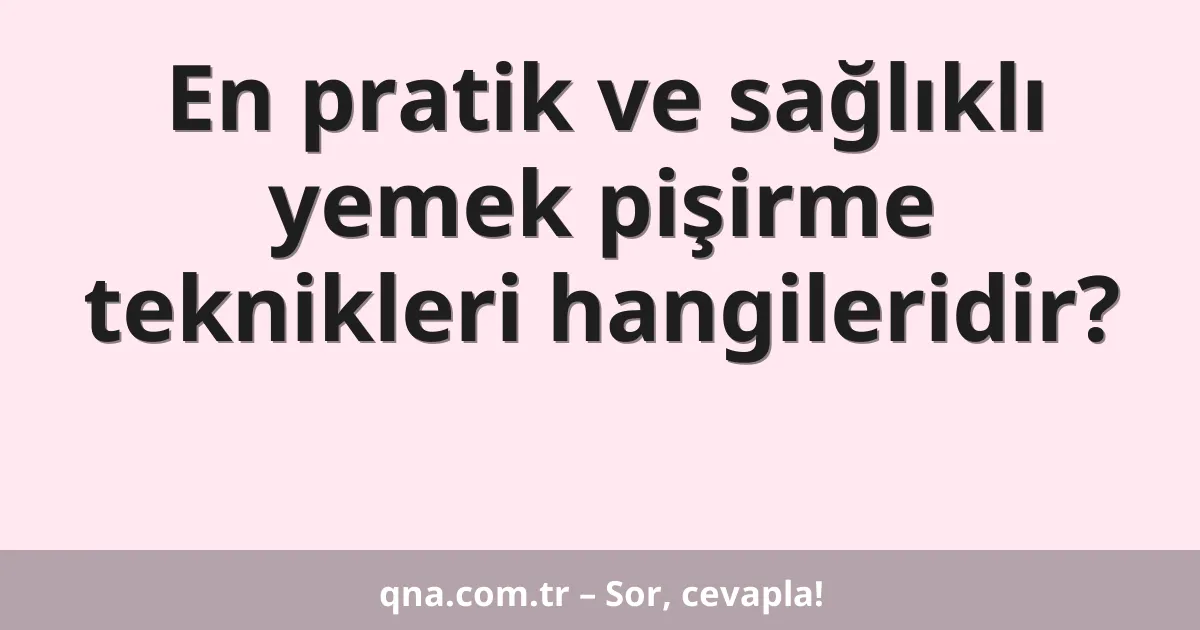 En pratik ve sağlıklı yemek pişirme teknikleri hangileridir?