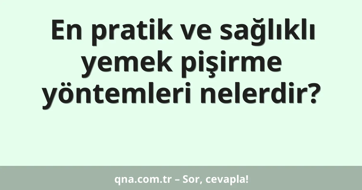 En pratik ve sağlıklı yemek pişirme yöntemleri nelerdir?