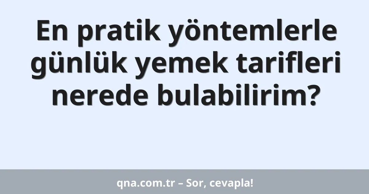 En pratik yöntemlerle günlük yemek tarifleri nerede bulabilirim?