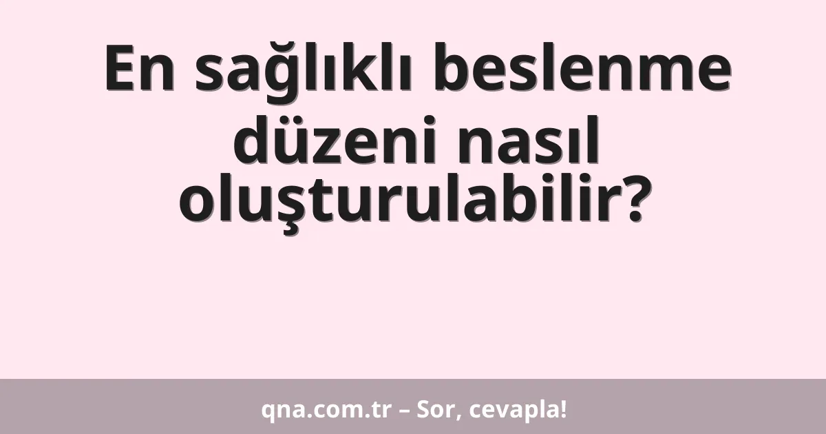En sağlıklı beslenme düzeni nasıl oluşturulabilir?