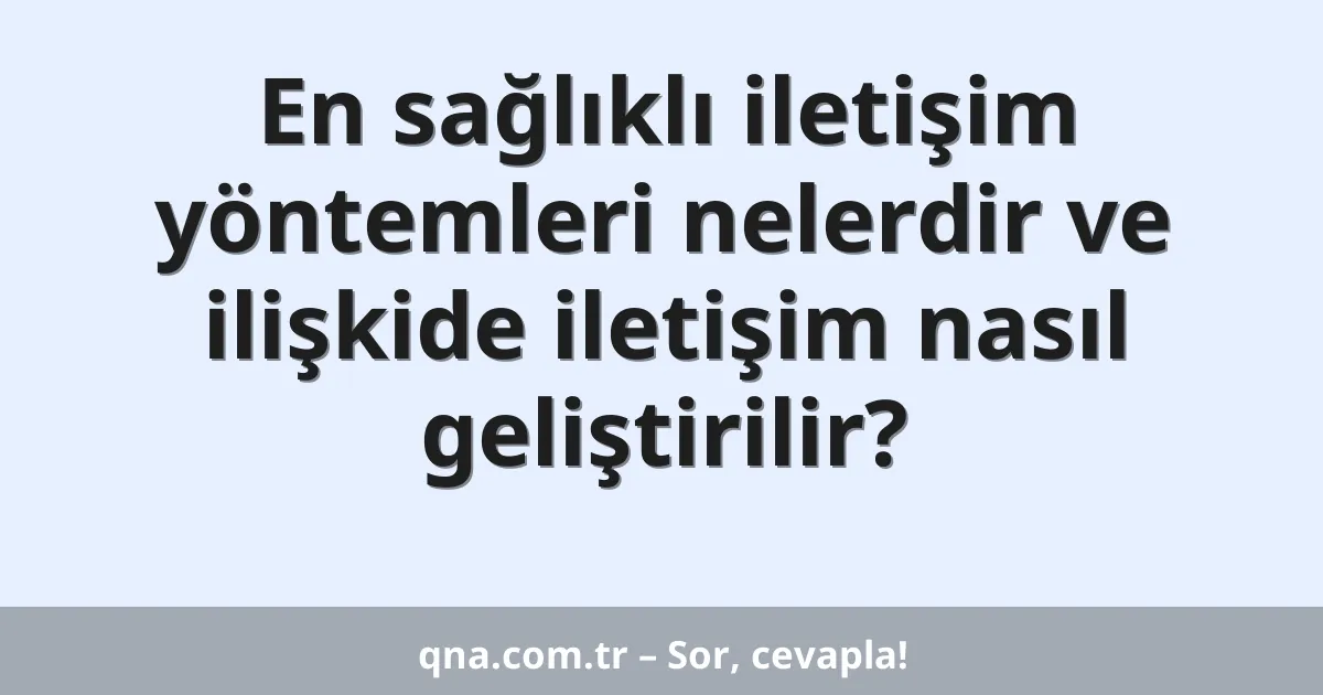 En sağlıklı iletişim yöntemleri nelerdir ve ilişkide iletişim nasıl geliştirilir?