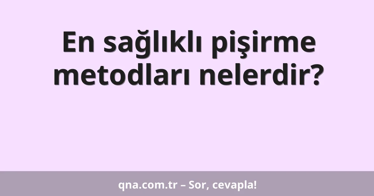 En sağlıklı pişirme metodları nelerdir?