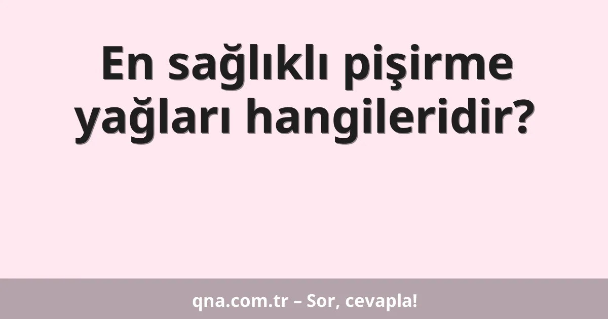 En sağlıklı pişirme yağları hangileridir?