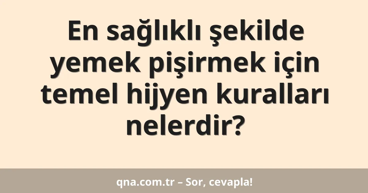 En sağlıklı şekilde yemek pişirmek için temel hijyen kuralları nelerdir?
