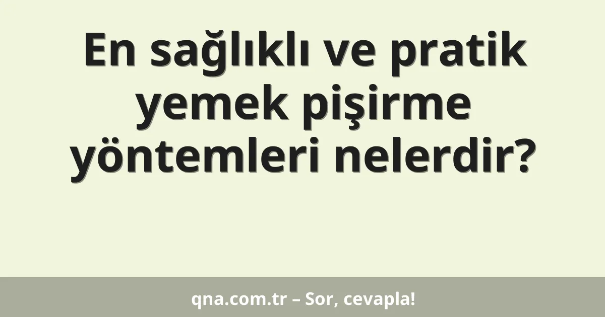 En sağlıklı ve pratik yemek pişirme yöntemleri nelerdir?