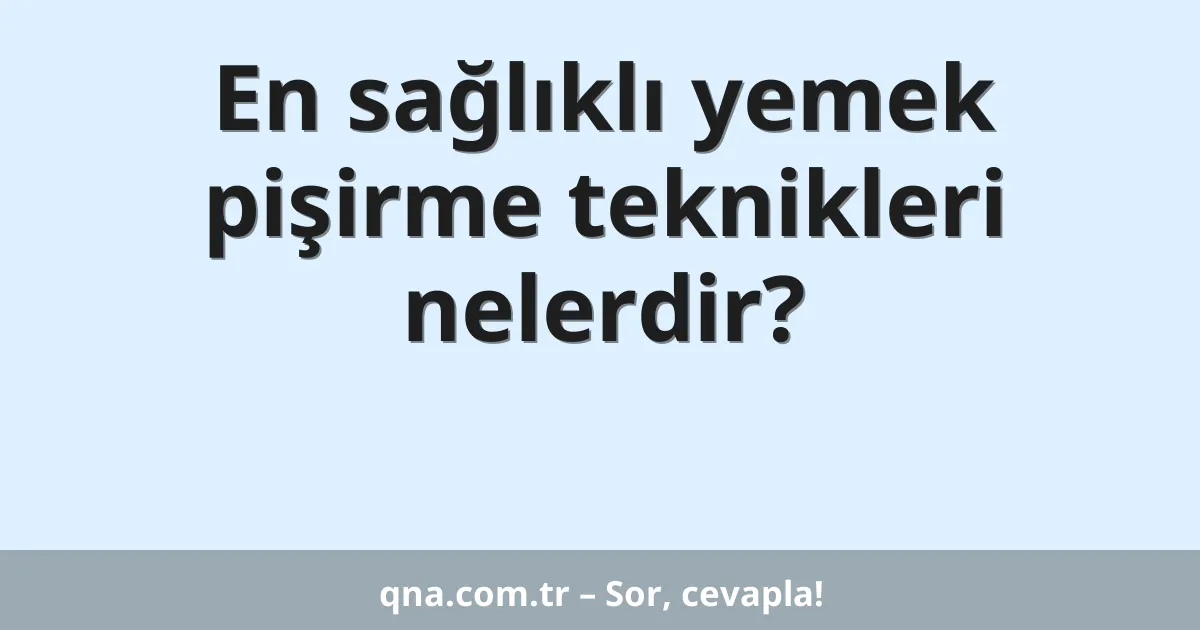 En sağlıklı yemek pişirme teknikleri nelerdir?