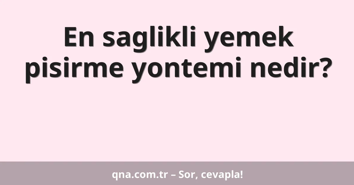 En saglikli yemek pisirme yontemi nedir?