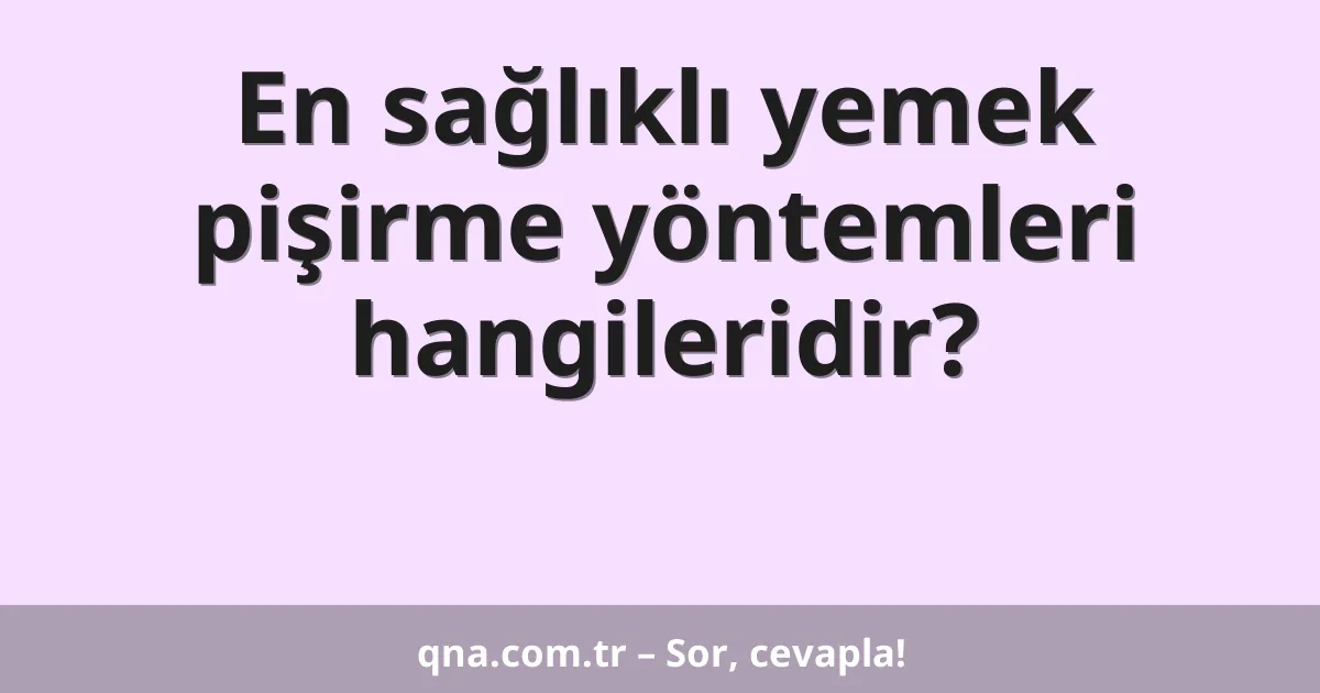 En sağlıklı yemek pişirme yöntemleri hangileridir?