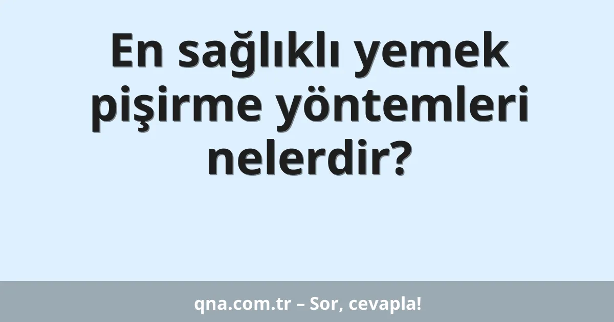 En sağlıklı yemek pişirme yöntemleri nelerdir?
