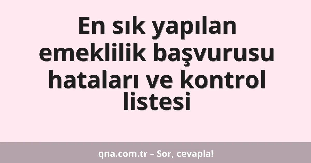 En sık yapılan emeklilik başvurusu hataları ve kontrol listesi