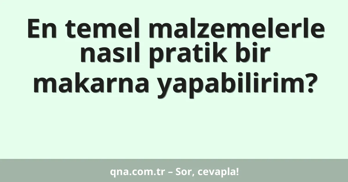 En temel malzemelerle nasıl pratik bir makarna yapabilirim?