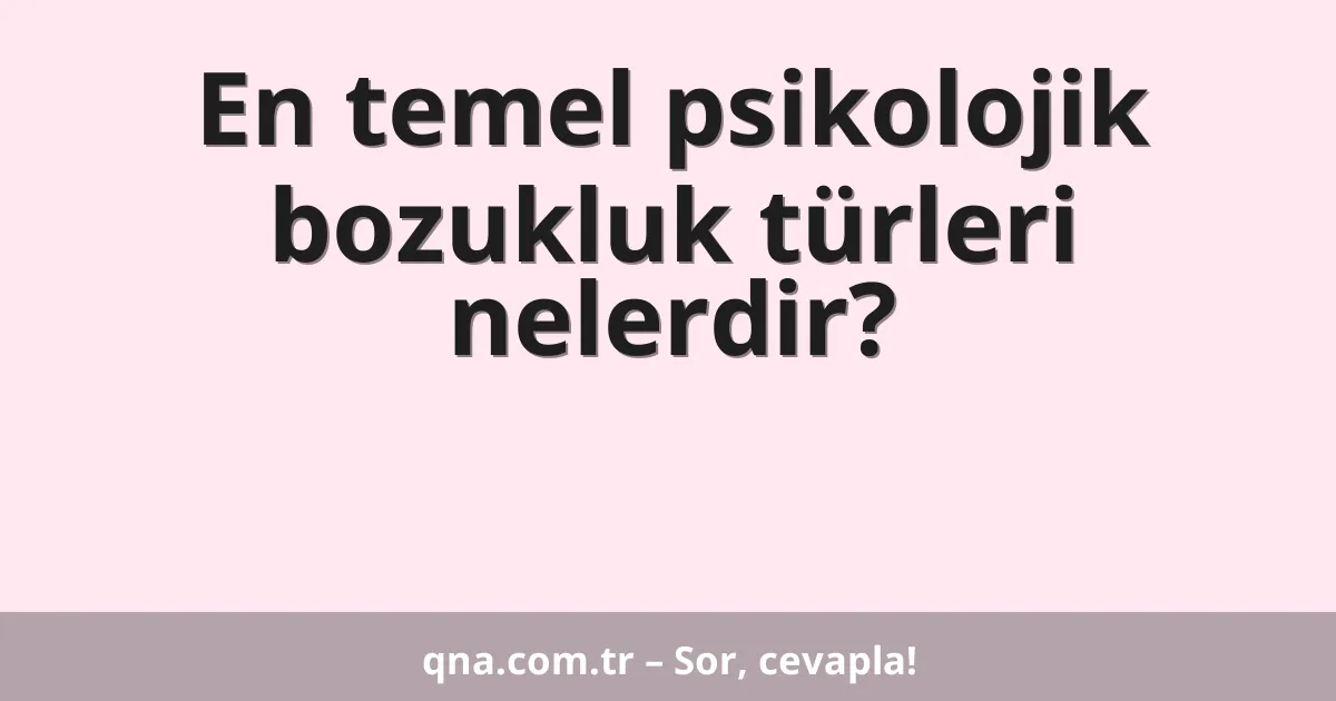 En temel psikolojik bozukluk türleri nelerdir?