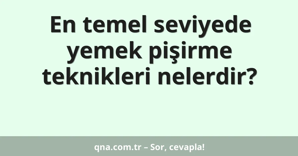 En temel seviyede yemek pişirme teknikleri nelerdir?