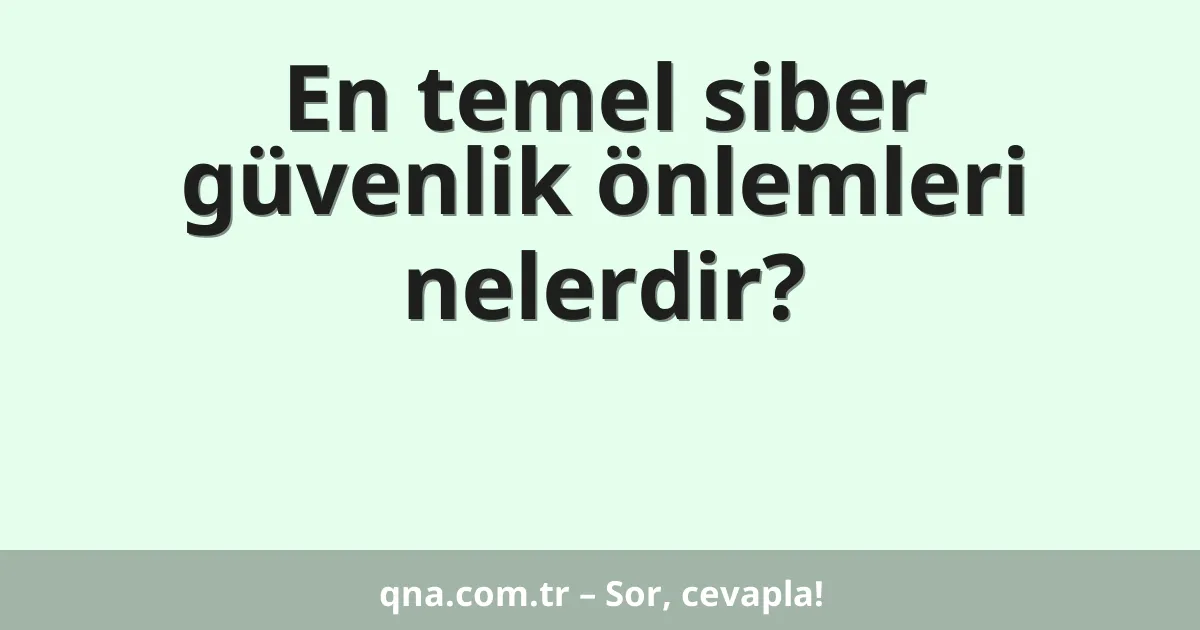 En temel siber güvenlik önlemleri nelerdir?