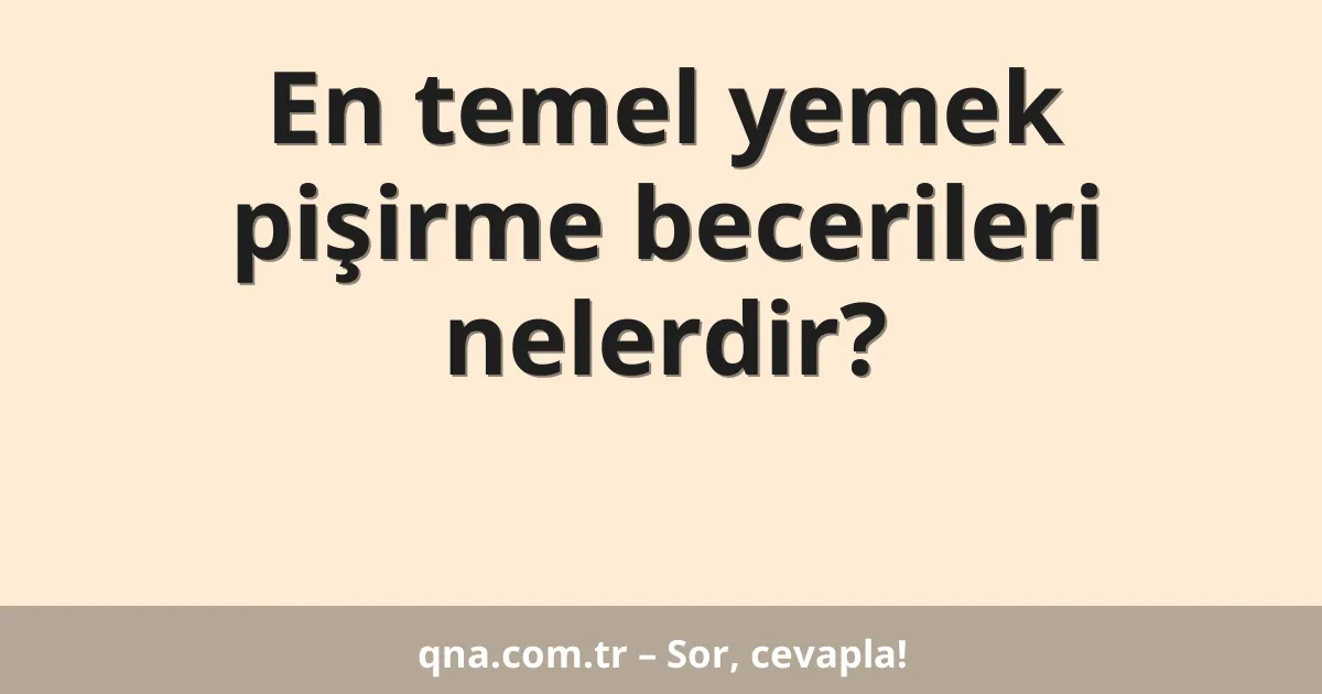 En temel yemek pişirme becerileri nelerdir?