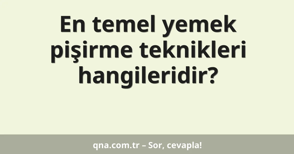 En temel yemek pişirme teknikleri hangileridir?
