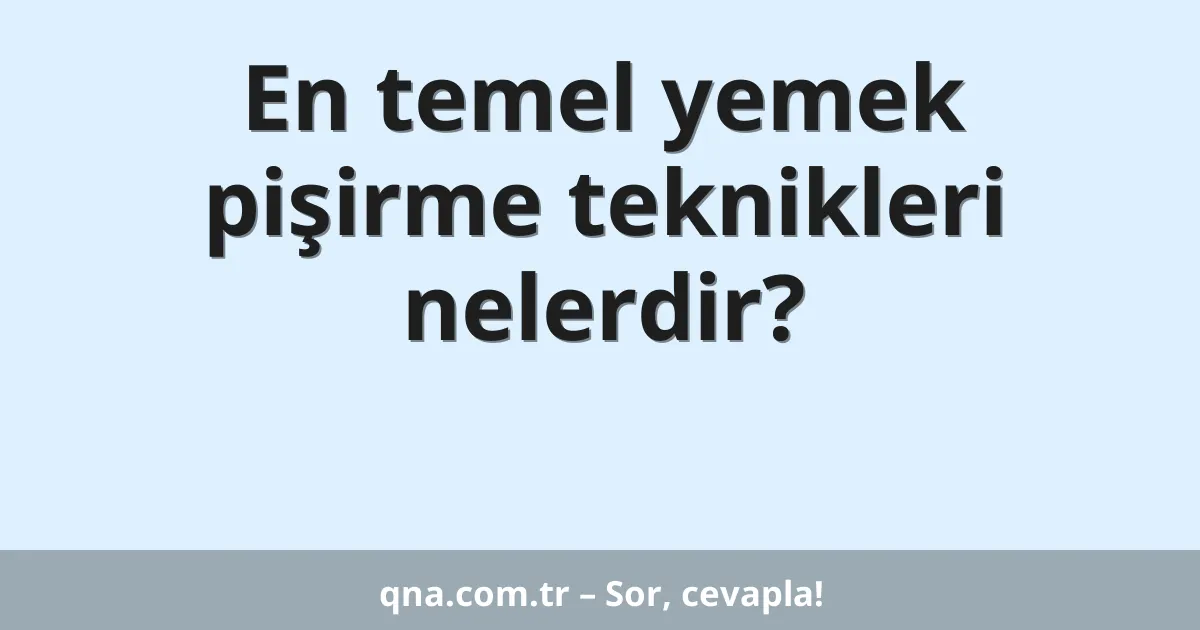 En temel yemek pişirme teknikleri nelerdir?