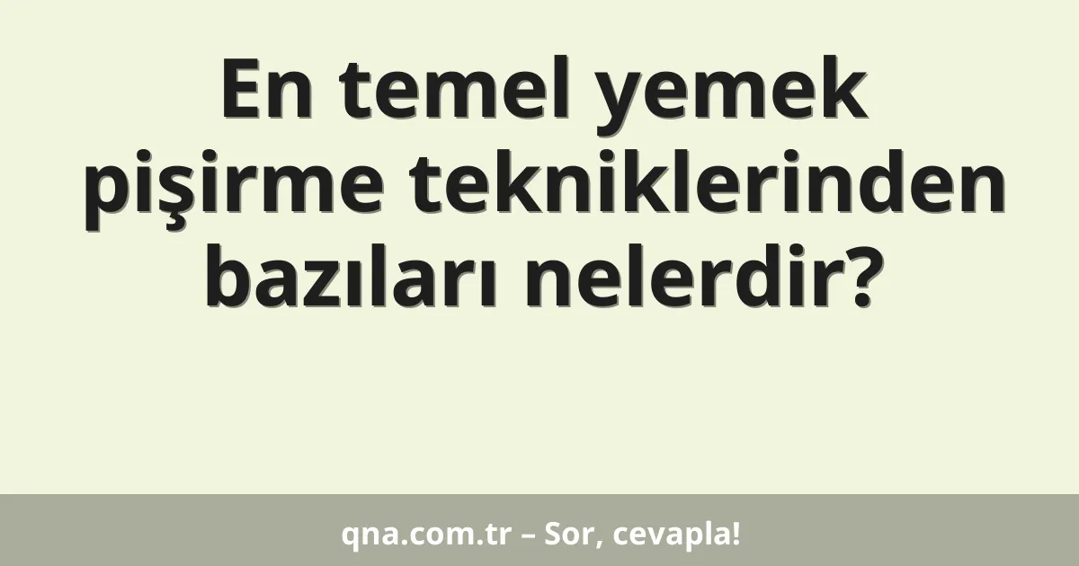 En temel yemek pişirme tekniklerinden bazıları nelerdir?