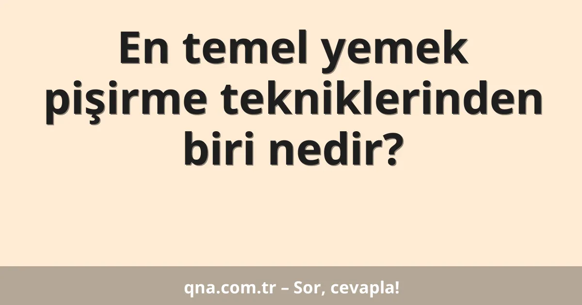 En temel yemek pişirme tekniklerinden biri nedir?
