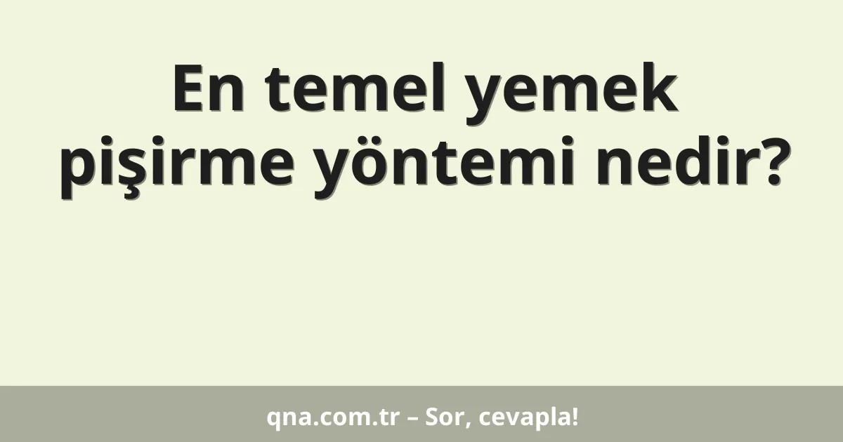 En temel yemek pişirme yöntemi nedir?
