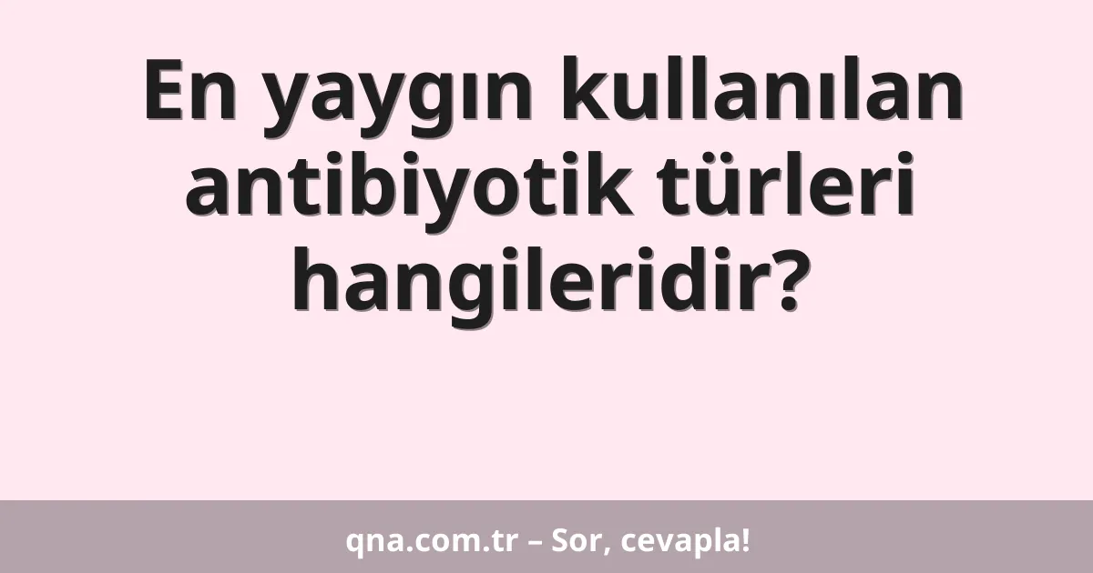 En yaygın kullanılan antibiyotik türleri hangileridir?