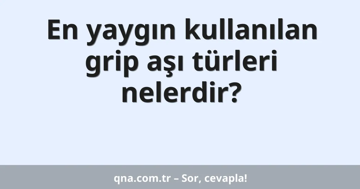 En yaygın kullanılan grip aşı türleri nelerdir?