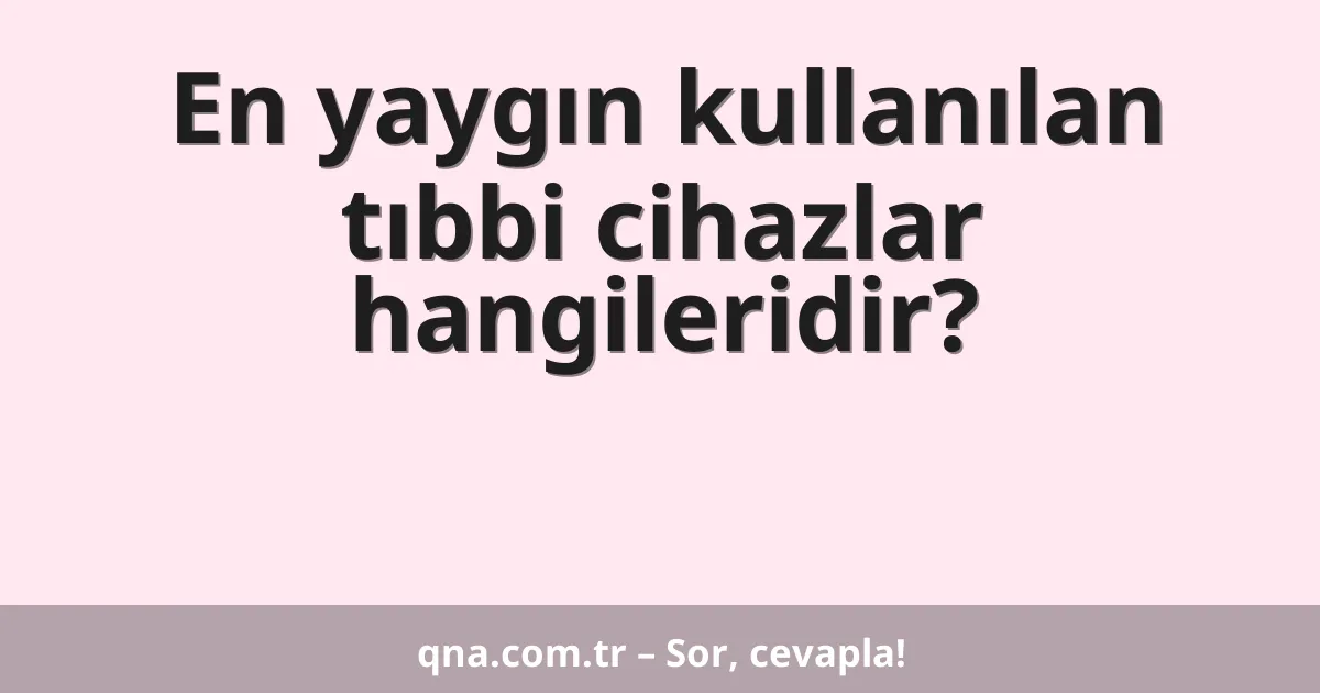 En yaygın kullanılan tıbbi cihazlar hangileridir?