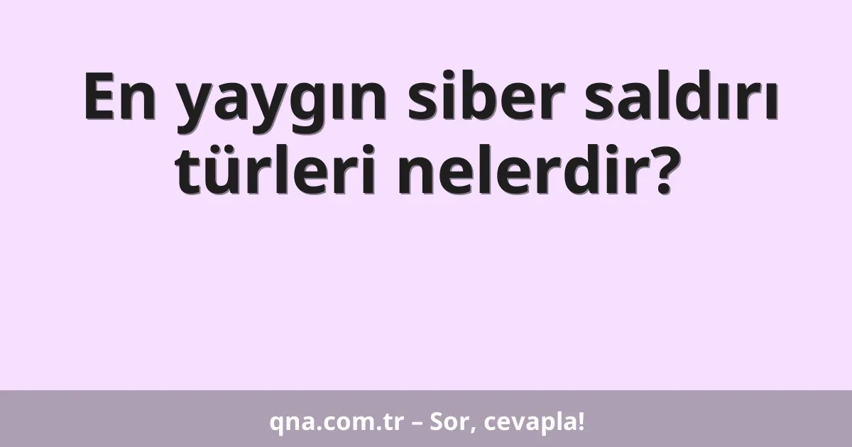 En yaygın siber saldırı türleri nelerdir?