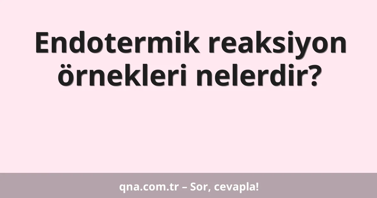 Endotermik reaksiyon örnekleri nelerdir?