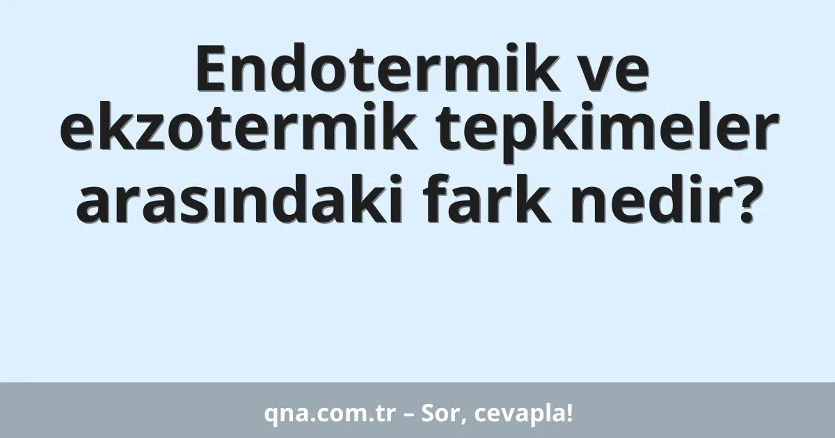 Endotermik ve ekzotermik tepkimeler arasındaki fark nedir?