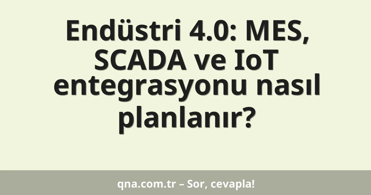 Endüstri 4.0: MES, SCADA ve IoT entegrasyonu nasıl planlanır?