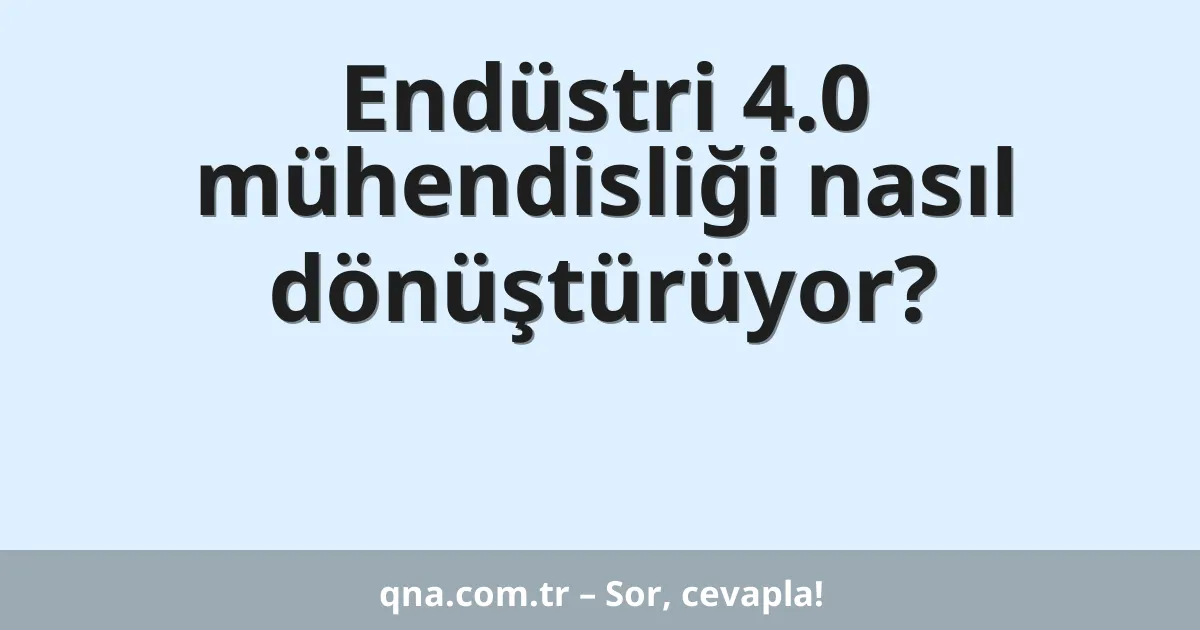 Endüstri 4.0 mühendisliği nasıl dönüştürüyor?