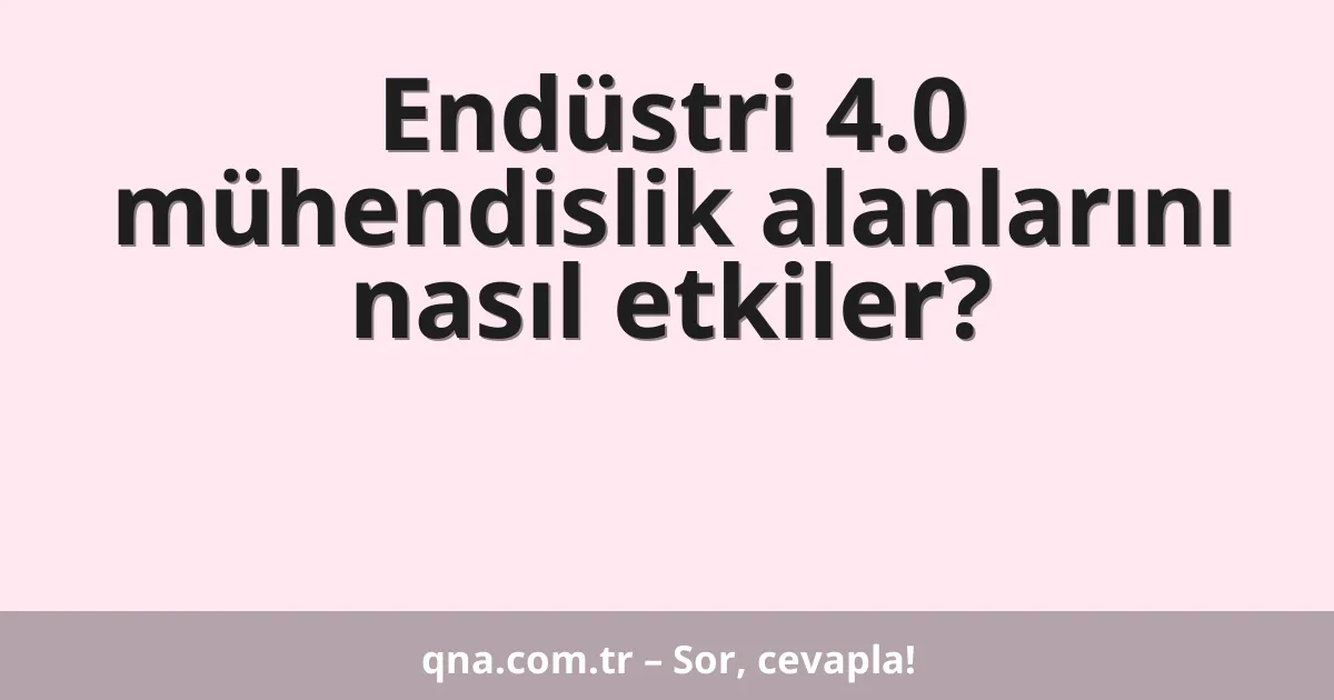 Endüstri 4.0 mühendislik alanlarını nasıl etkiler?