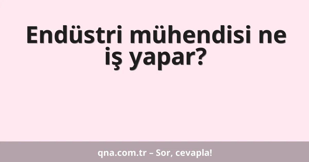 Endüstri mühendisi ne iş yapar?