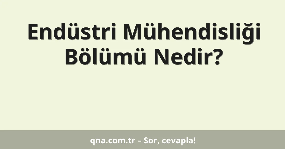 Endüstri Mühendisliği Bölümü Nedir?