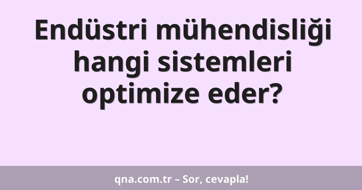 Endüstri mühendisliği hangi sistemleri optimize eder?