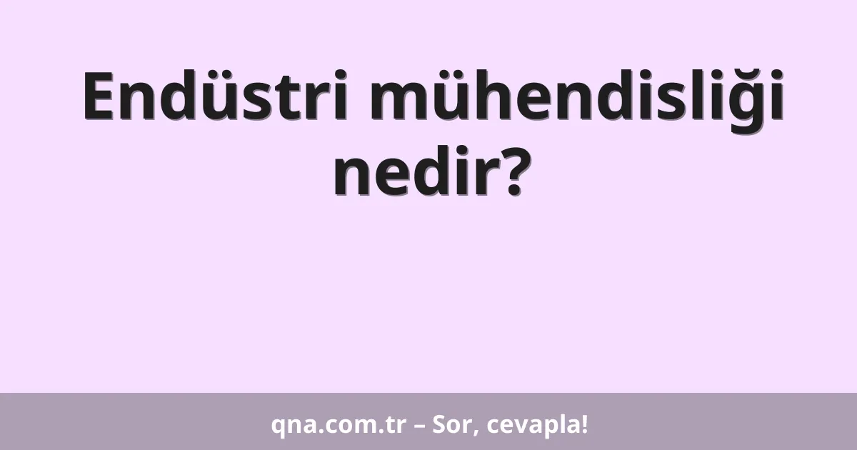 Endüstri mühendisliği nedir?