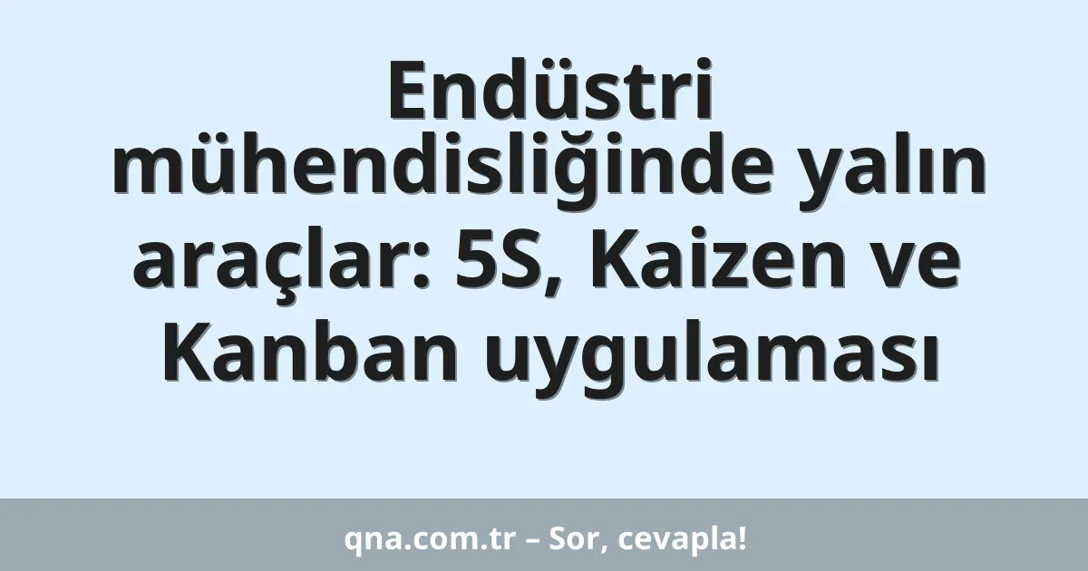 Endüstri mühendisliğinde yalın araçlar: 5S, Kaizen ve Kanban uygulaması