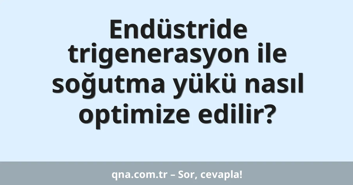 Endüstride trigenerasyon ile soğutma yükü nasıl optimize edilir?