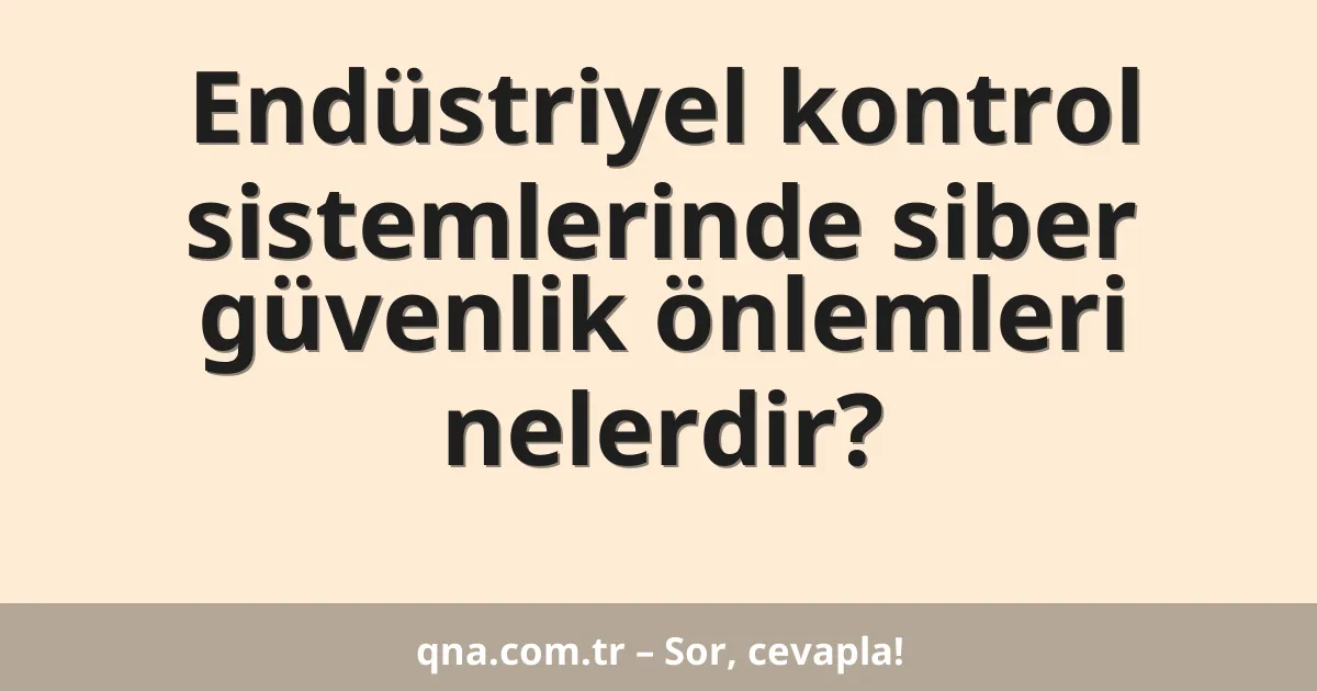Endüstriyel kontrol sistemlerinde siber güvenlik önlemleri nelerdir?