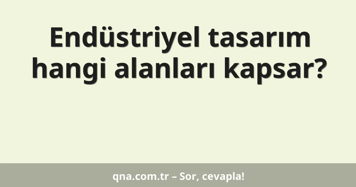 Endüstriyel tasarım hangi alanları kapsar?