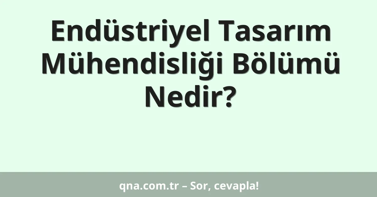 Endüstriyel Tasarım Mühendisliği Bölümü Nedir?
