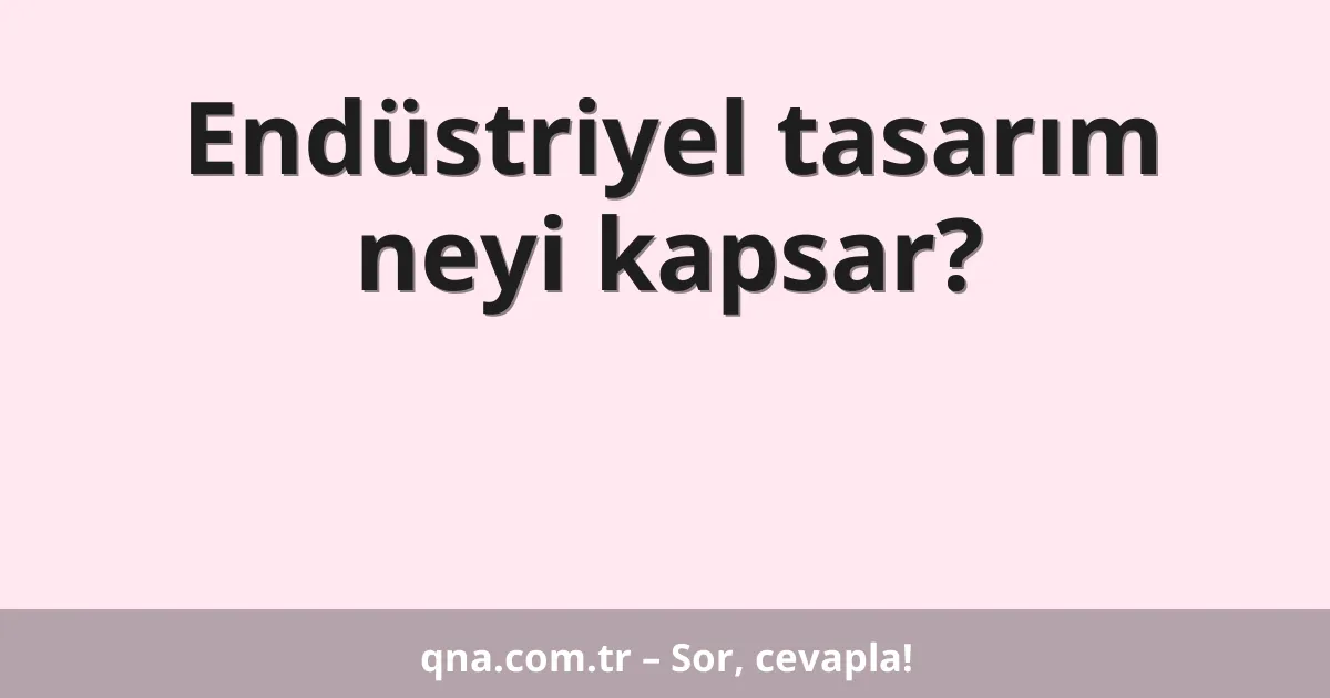 Endüstriyel tasarım neyi kapsar?