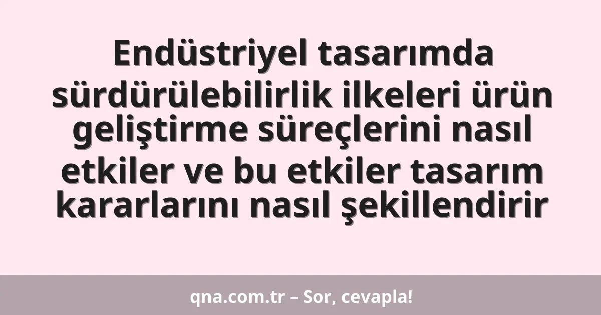 Endüstriyel tasarımda sürdürülebilirlik ilkeleri ürün geliştirme süreçlerini nasıl etkiler ve bu etkiler tasarım kararlarını nasıl şekillendirir