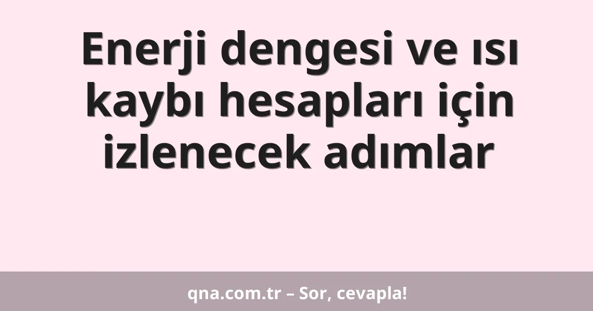 Enerji dengesi ve ısı kaybı hesapları için izlenecek adımlar