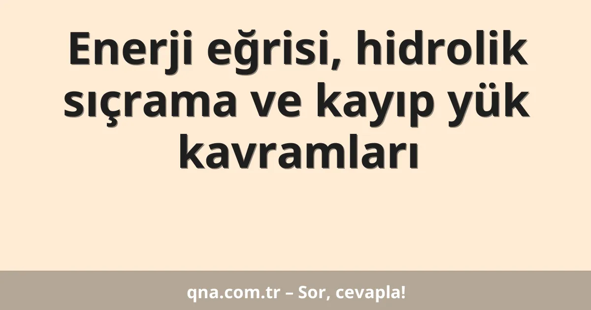 Enerji eğrisi, hidrolik sıçrama ve kayıp yük kavramları
