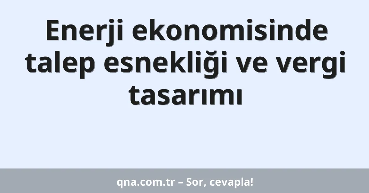 Enerji ekonomisinde talep esnekliği ve vergi tasarımı